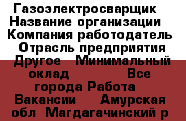 Газоэлектросварщик › Название организации ­ Компания-работодатель › Отрасль предприятия ­ Другое › Минимальный оклад ­ 30 000 - Все города Работа » Вакансии   . Амурская обл.,Магдагачинский р-н